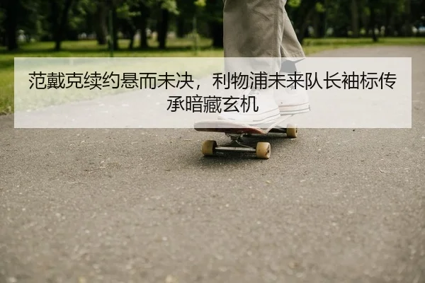 范戴克续约悬而未决，利物浦未来队长袖标传承暗藏玄机